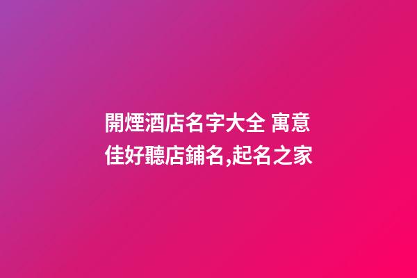 開煙酒店名字大全 寓意佳好聽店鋪名,起名之家-第1張-店鋪起名-玄機派